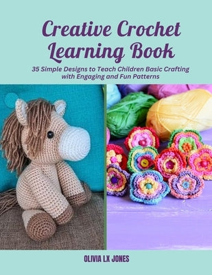 Creative Crochet Learning Book: 35 Simple Designs to Teach Children Basic Crafting with Engaging and Fun Patterns by Jones, Olivia LX