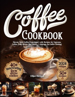 Coffee Cookbook: Elevate Your Coffee Experience with Recipes for Espresso, Lattes, Cold Brews, and More - A Journey in Coffee Making by Hemen, Elliot