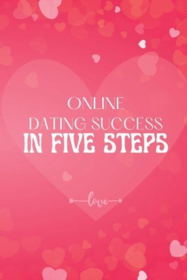 Online Dating Success in Five Steps: How to Succeed at Online Dating/ Practical Advice for Having Memorable Dates for Both Men and Women by John Peter