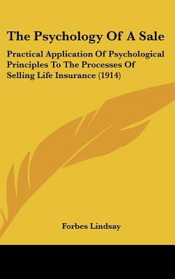 The Psychology Of A Sale: Practical Application Of Psychological Principles To The Processes Of Selling Life Insurance (1914) by Lindsay, Forbes