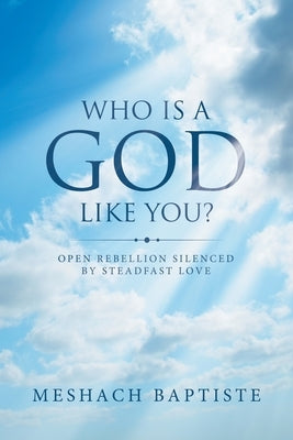 Who Is a God Like You?: Open Rebellion Silenced by Steadfast Love by Baptiste, Meshach
