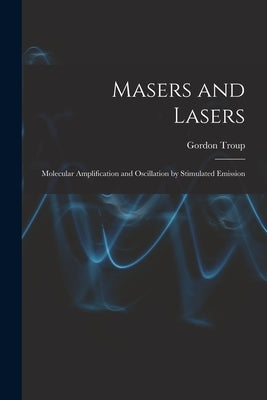 Masers and Lasers; Molecular Amplification and Oscillation by Stimulated Emission by Troup, Gordon