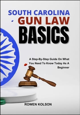 South Carolina Gun Law Basics: A Step-By-Step Guide On What You Need To Know Today As A Beginner by Kolson, Rowen