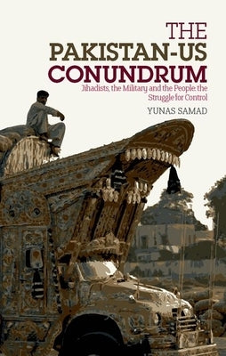 Pakistan-Us Conundrum: Jihadists, the Military and the People-The Struggle for Control by Samad, Yunas