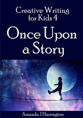 Creative Writing for Kids 4 Once Upon a Story by Harrington, Amanda J.