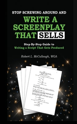 Stop Screwing Around and Write a Screenplay that SELLS: Your Step-by-Step Guide to Writing a Script That Gets Produced by McCullough, Robert