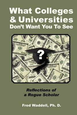 What Colleges and Universities Don't Want You To See: Reflections of A Rogue Scholar by Waddell Ph. D., Fred E.
