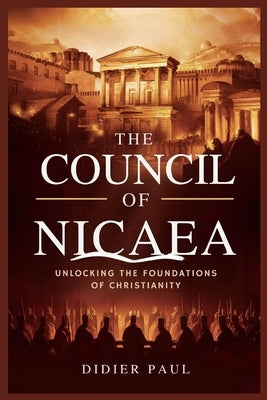 The Council of Nicaea: Unlocking the Foundations of Christianity. by Paul, Didier