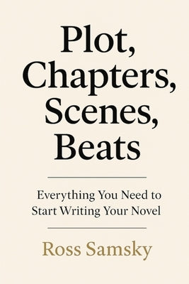 Plot, Chapters, Scenes, Beats: Everything You Need to Start Writing Your Novel by Samsky, Ross