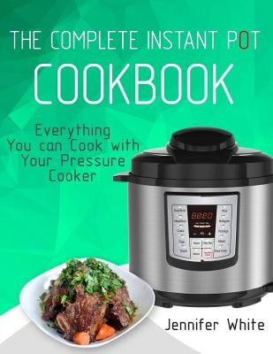 The Complete Instant Pot Cookbook: Everything You can Cook with Your Pressure Cooker (Free Gift Cookbook Available) by White, Jennifer
