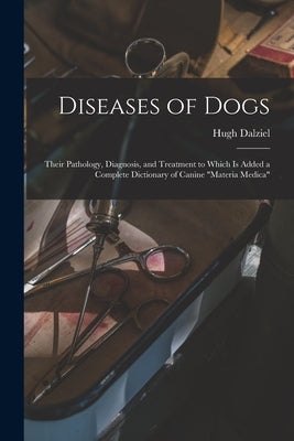 Diseases of Dogs: Their Pathology, Diagnosis, and Treatment to Which is Added a Complete Dictionary of Canine "Materia Medica" by Dalziel, Hugh D. 1897