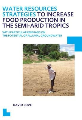 Water Resources Strategies to Increase Food Production in the Semi-Arid Tropics: Unesco-Ihe PhD Thesis by Love, David