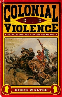 Colonial Violence: European Empires and the Use of Force by Walter, Dierk
