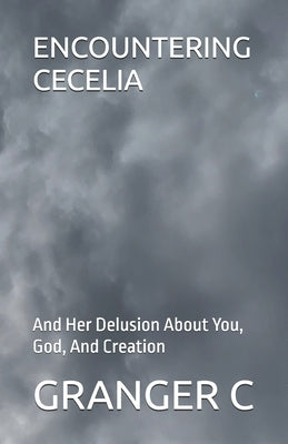 Encountering Cecelia: And Her Delusion About You, God, And Creation by C, Granger