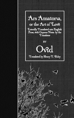 Ars Amatoria, or the Art of Love: Literally Translated into English Prose, with Copious Notes by the Translator by Riley, Henry T.