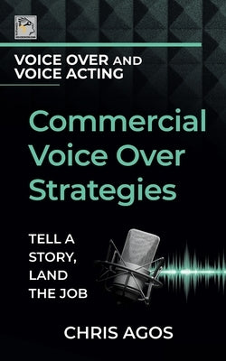 Commercial Voice Over Strategies: Tell A Story, Land The Job by Agos, Chris