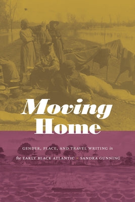 Moving Home: Gender, Place, and Travel Writing in the Early Black Atlantic by Gunning, Sandra