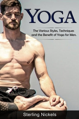 Yoga: The Various Styles, Techniques and the Benefit of Yoga for Men by Nickels, Sterling
