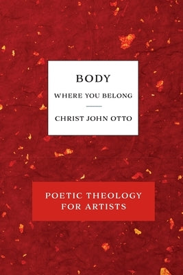 Body, Where You Belong: Red Book of Poetic Theology for Artists by Otto, Christ John