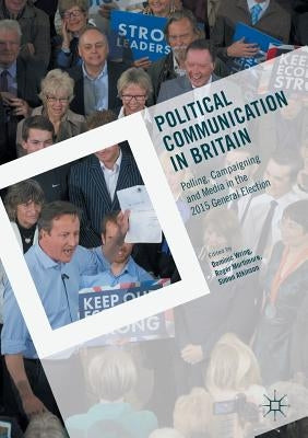 Political Communication in Britain: Polling, Campaigning and Media in the 2015 General Election by Wring, Dominic