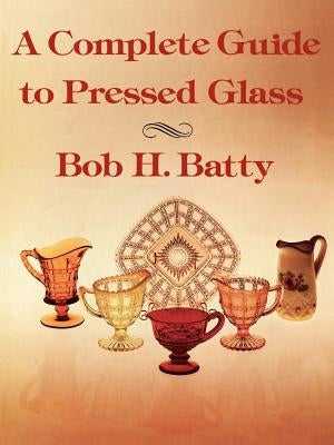 A Complete Guide to Pressed Glass by Batty, Bob H.