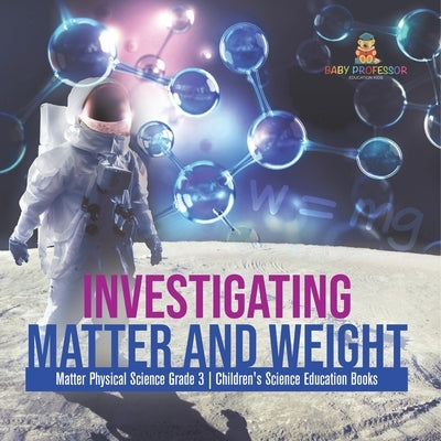 Investigating Matter and Weight Matter Physical Science Grade 3 Children's Science Education Books by Baby Professor
