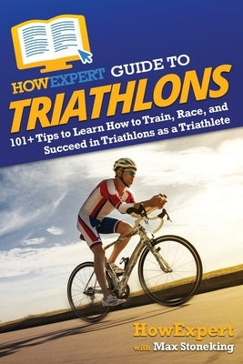 HowExpert Guide to Triathlons: 101+ Tips to Learn How to Train, Race, and Succeed in Triathlons as a Triathlete by Howexpert