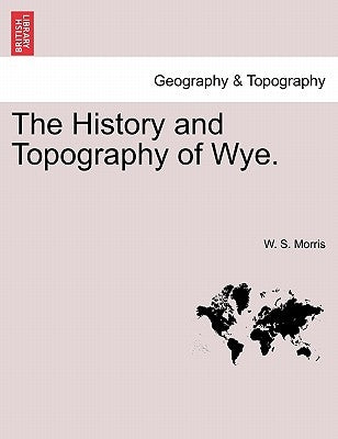 The History and Topography of Wye. by Morris, W. S.