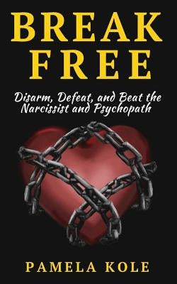 Break Free: Disarm, Defeat, and Beat The Narcissist and Psychopath: Escape Toxic by Kole, Pamela