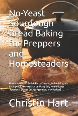 No-Yeast Sourdough Bread Baking for Preppers and Homesteaders: The Complete Off-Grid Guide to Creating, Maintaining, and Baking with a Forever Starter by Hart, Christin