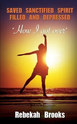Saved, Sanctified, Spirit filled, and Depressed by Brooks, Rebekah