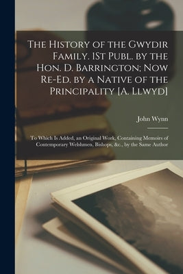 The History of the Gwydir Family. 1St Publ. by the Hon. D. Barrington; Now Re-Ed. by a Native of the Principality [A. Llwyd]: To Which Is Added, an Or by Wynn, John