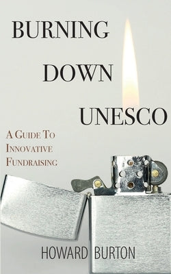 Burning Down UNESCO: A Guide To Innovative Fundraising by Burton, Howard