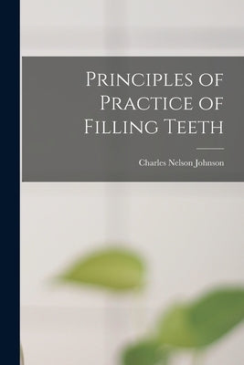 Principles of Practice of Filling Teeth by Johnson, Charles Nelson 1860-1938