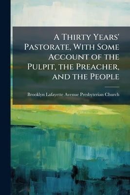 A Thirty Years' Pastorate, With Some Account of the Pulpit, the Preacher, and the People by Church, Brooklyn Lafayette Avenue Presby