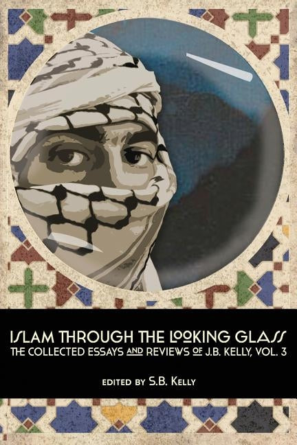 Islam Through the Looking Glass: The Collected Essays and Reviews of J. B. Kelly, Vol. 3 by Kelly, J. B.