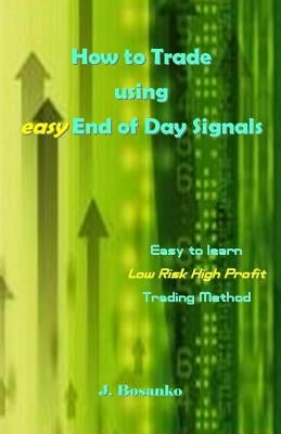How to Trade Using Easy End of Day Signals: Easy to Learn Low Risk High Profit Trading Method by Bosanko, J.