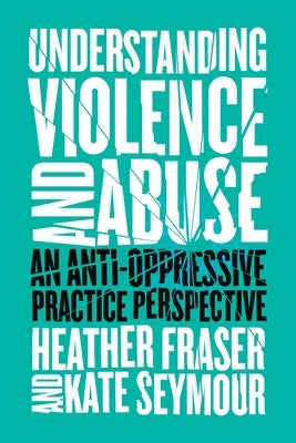 Understanding Violence and Abuse: An Anti-Oppressive Practice Perspective by Fraser, Heather