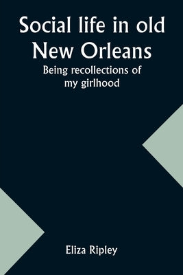 Social life in old New Orleans: Being recollections of my girlhood by Ripley, Eliza