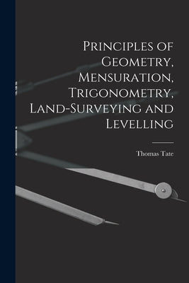 Principles of Geometry, Mensuration, Trigonometry, Land-Surveying and Levelling by Tate, Thomas