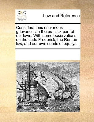 Considerations on Various Grievances in the Practick Part of Our Laws. with Some Observations on the Code Frederick, the Roman Law, and Our Own Courts by Multiple Contributors