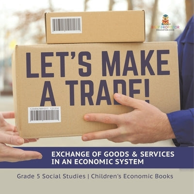 Let's Make a Trade!: Exchange of Goods & Services in an Economic System Grade 5 Social Studies Children's Economic Books by Baby Professor