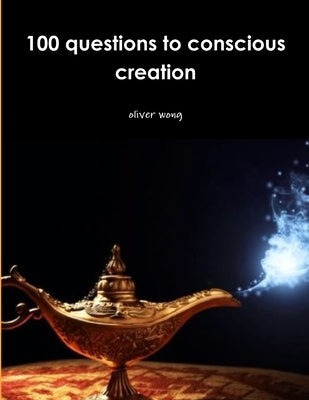 100 questions to conscious creation by Wong, Oliver