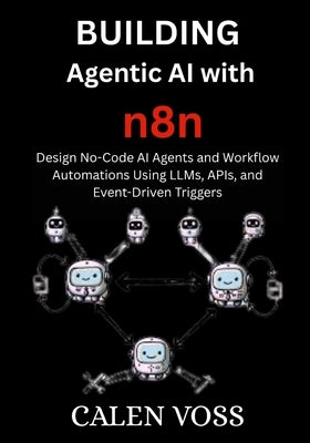 Building Agentic AI with n8n: Design No-Code AI Agents and Workflow Automations Using LLMs, APIs, and Event-Driven Triggers by Voss, Calen