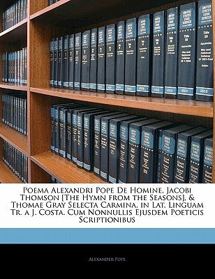 Poema Alexandri Pope De Homine, Jacobi Thomson [The Hymn from the Seasons], & Thomae Gray Selecta Carmina, in Lat. Linguam Tr. a J. Costa. Cum Nonnull by Pope, Alexander