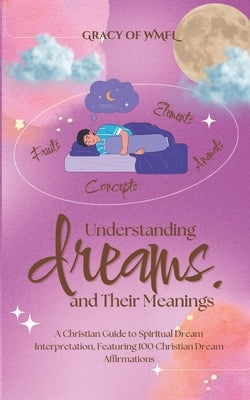 Understanding Dreams and Their Meanings: A Christian Guide to Spiritual Dream Interpretation, Featuring 100 Christian Dream Affirmations by Wmfl, Gracy Of