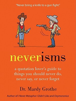 Neverisms: A Quotation Lover's Guide to Things You Should Never Do, Never Say, or Never Forget by Grothe, Mardy