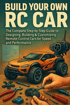 Build Your Own RC Car: The Complete Step-by-Step Guide to Designing, Building & Customizing Remote-Control Cars for Speed and Performance by Rhea, Alexander