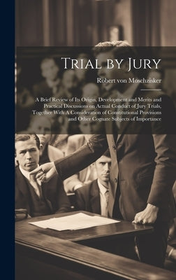 Trial by Jury: A Brief Review of its Origin, Development and Merits and Practical Discussions on Actual Conduct of Jury Trials, Toget by Moschzisker, Robert Von