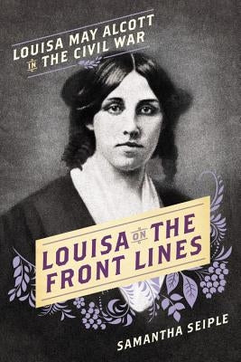 Louisa on the Front Lines: Louisa May Alcott in the Civil War by Seiple, Samantha